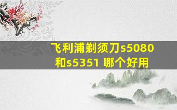 飞利浦剃须刀s5080和s5351 哪个好用